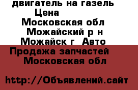 двигатель на газель › Цена ­ 15 000 - Московская обл., Можайский р-н, Можайск г. Авто » Продажа запчастей   . Московская обл.